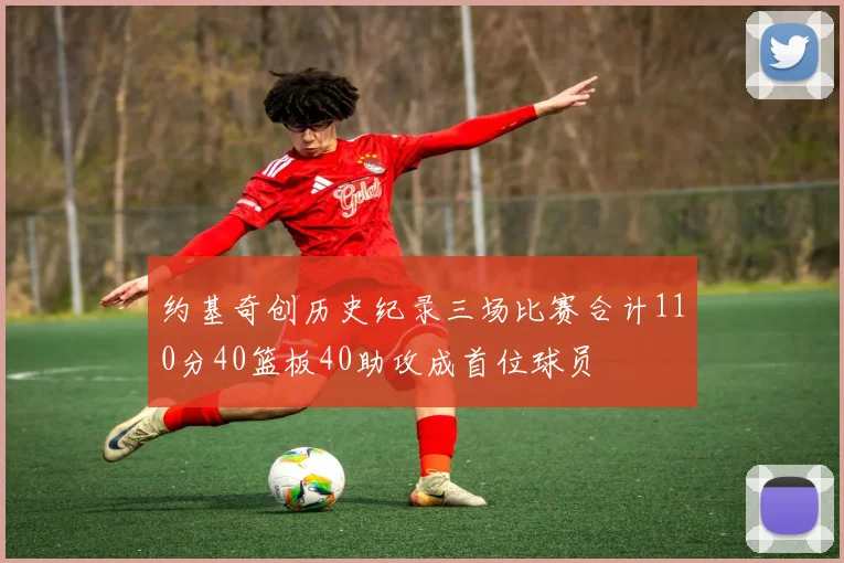 约基奇创历史纪录三场比赛合计110分40篮板40助攻成首位球员