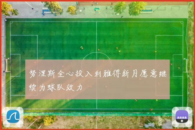 努涅斯全心投入利雅得新月愿意继续为球队效力