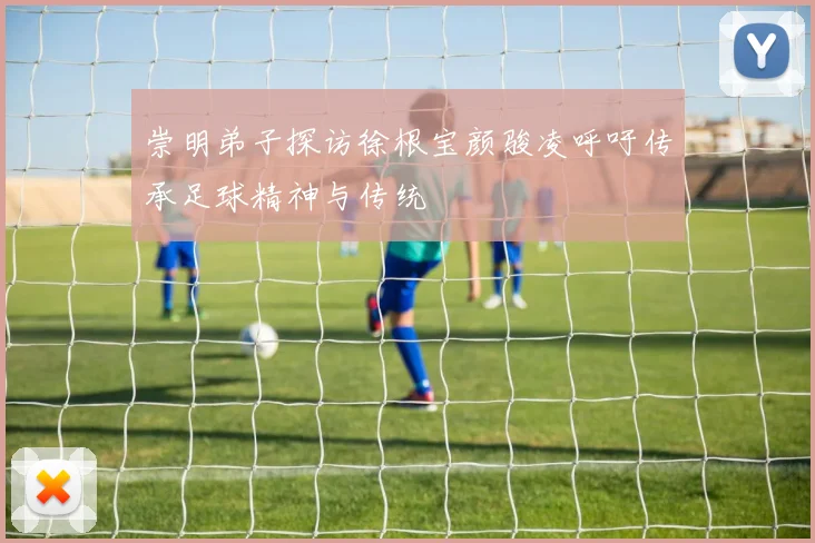 崇明弟子探访徐根宝颜骏凌呼吁传承足球精神与传统