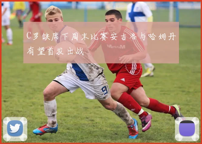 C罗缺席下周末比赛安吉洛与哈姆丹有望首发出战