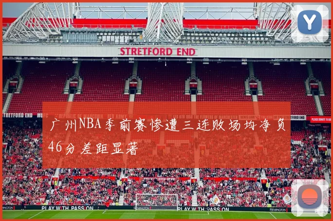 广州NBA季前赛惨遭三连败场均净负46分差距显著