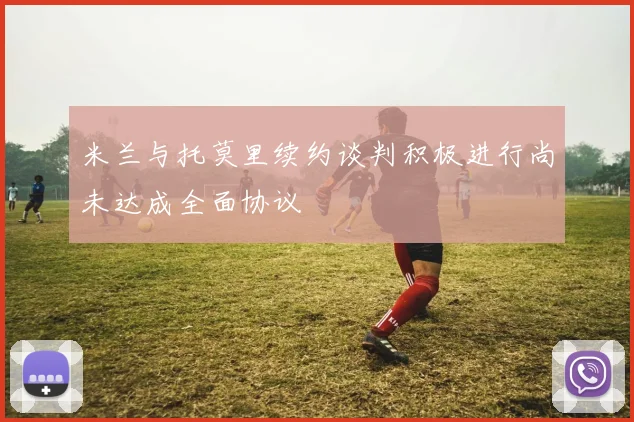 米兰与托莫里续约谈判积极进行尚未达成全面协议