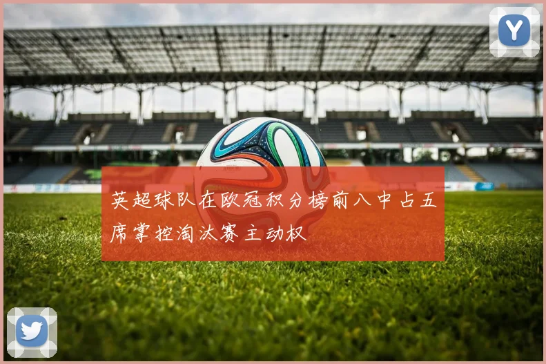 英超球队在欧冠积分榜前八中占五席掌控淘汰赛主动权