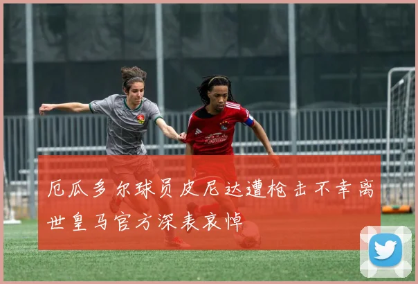 厄瓜多尔球员皮尼达遭枪击不幸离世皇马官方深表哀悼