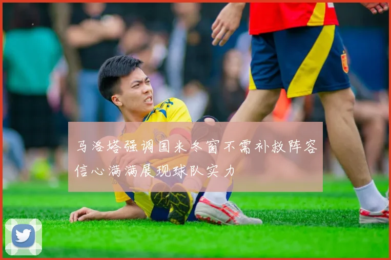 马洛塔强调国米冬窗不需补救阵容信心满满展现球队实力