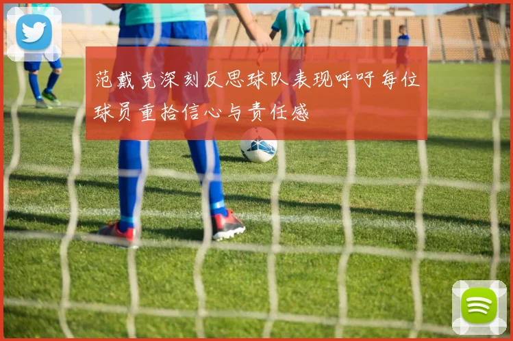 范戴克深刻反思球队表现呼吁每位球员重拾信心与责任感