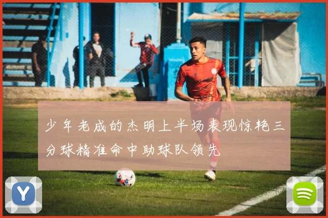 少年老成的杰明上半场表现惊艳三分球精准命中助球队领先