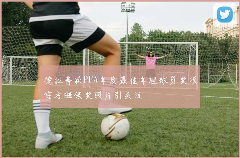 德拉普获PFA年度最佳年轻球员奖项官方晒领奖照片引关注