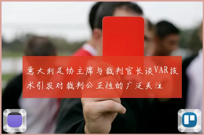 意大利足协主席与裁判官长谈VAR技术引发对裁判公正性的广泛关注