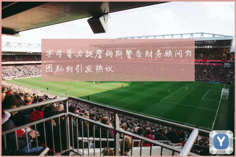 字母哥力挺詹姆斯警告财务顾问勿图私利引发热议