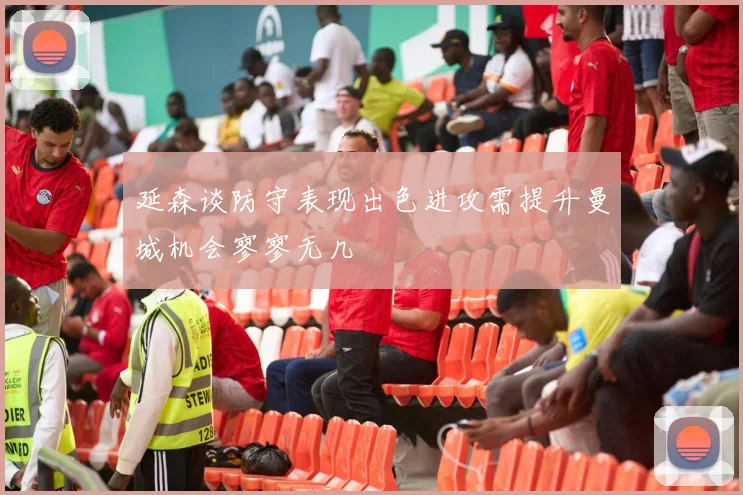 延森谈防守表现出色进攻需提升曼城机会寥寥无几