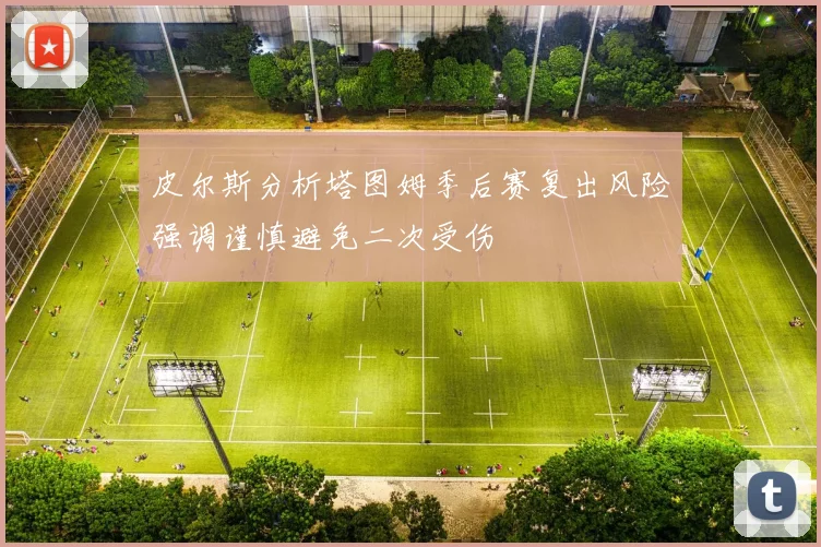 皮尔斯分析塔图姆季后赛复出风险强调谨慎避免二次受伤