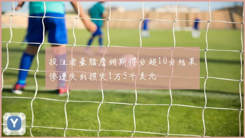 投注者豪赌詹姆斯得分超10分结果惨遭失利损失1万5千美元
