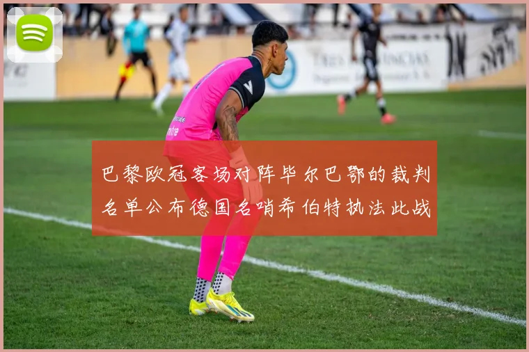 巴黎欧冠客场对阵毕尔巴鄂的裁判名单公布德国名哨希伯特执法此战