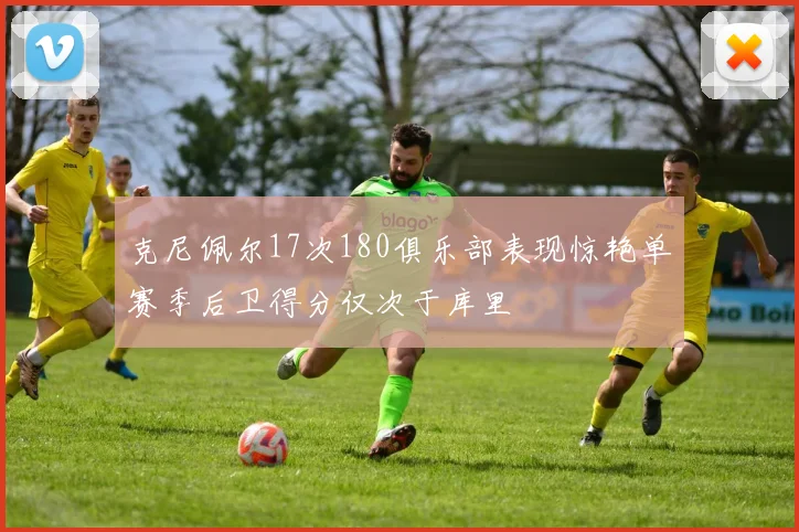 克尼佩尔17次180俱乐部表现惊艳单赛季后卫得分仅次于库里