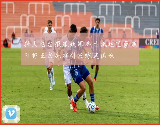 科贝电台报道坎塞洛已抵达巴萨明日将正式亮相引发球迷热议