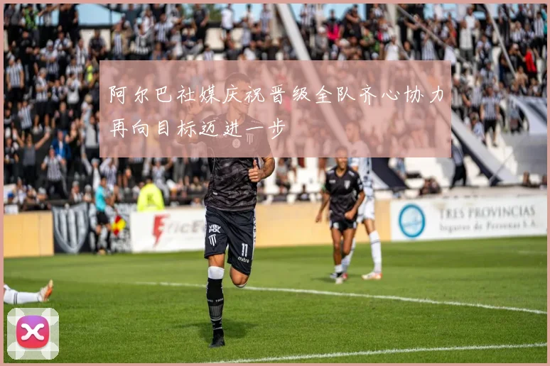 阿尔巴社媒庆祝晋级全队齐心协力再向目标迈进一步