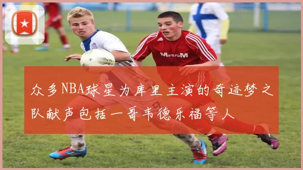 众多NBA球星为库里主演的奇迹梦之队献声包括一哥韦德乐福等人