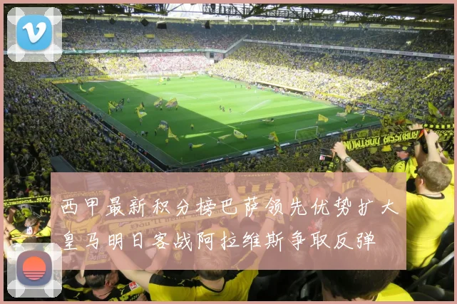 西甲最新积分榜巴萨领先优势扩大皇马明日客战阿拉维斯争取反弹