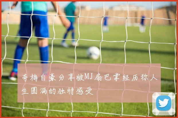 夸梅自豪分享被MJ扇巴掌经历称人生圆满的独特感受