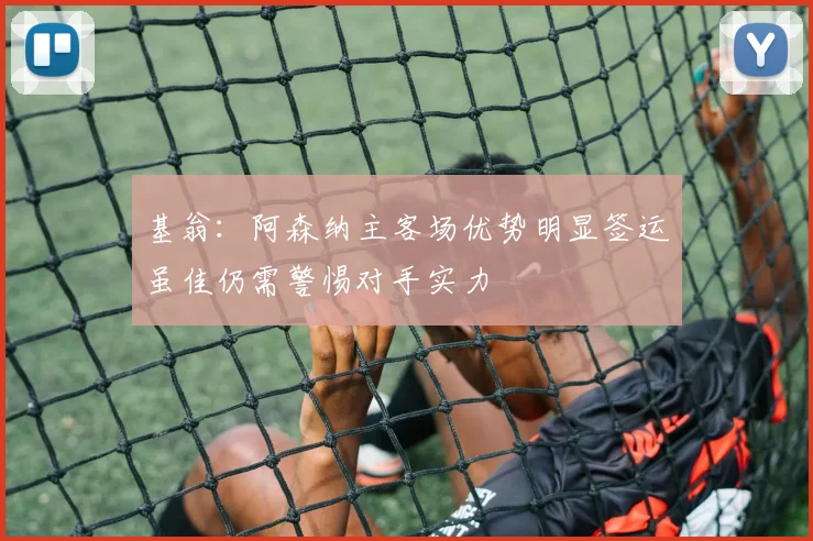 基翁：阿森纳主客场优势明显签运虽佳仍需警惕对手实力