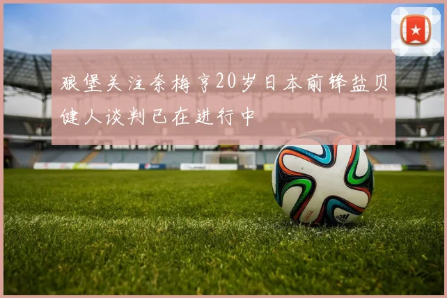 狼堡关注奈梅亨20岁日本前锋盐贝健人谈判已在进行中