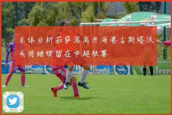 东体分析茹萨若离开海港古斯塔沃或将继续留在中超联赛