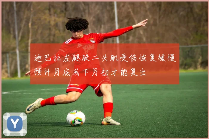 迪巴拉左腿股二头肌受伤恢复缓慢预计月底或下月初才能复出