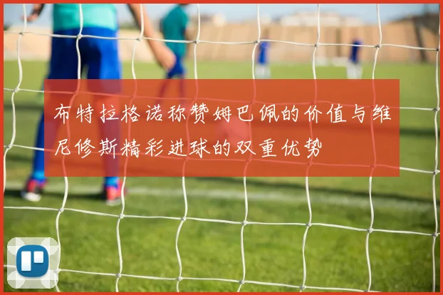 布特拉格诺称赞姆巴佩的价值与维尼修斯精彩进球的双重优势