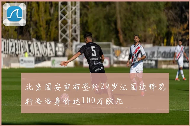 北京国安宣布签约29岁法国边锋恩科洛洛身价达100万欧元
