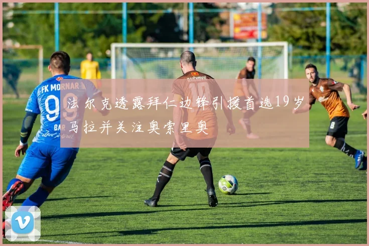 法尔克透露拜仁边锋引援首选19岁马拉并关注奥索里奥