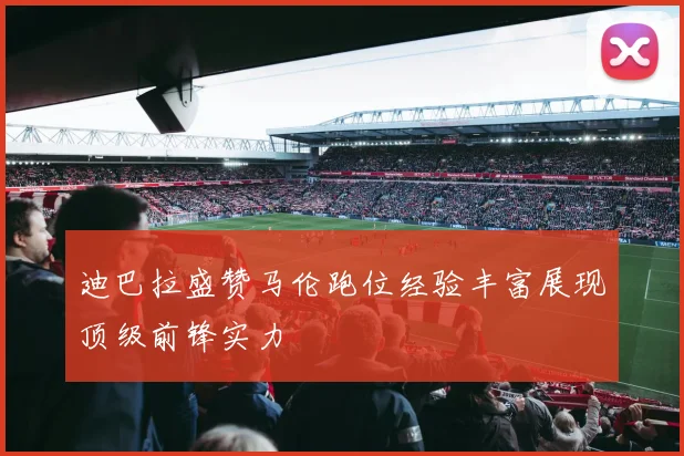 迪巴拉盛赞马伦跑位经验丰富展现顶级前锋实力