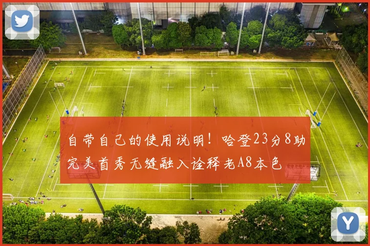 自带自己的使用说明！哈登23分8助完美首秀无缝融入诠释老A8本色