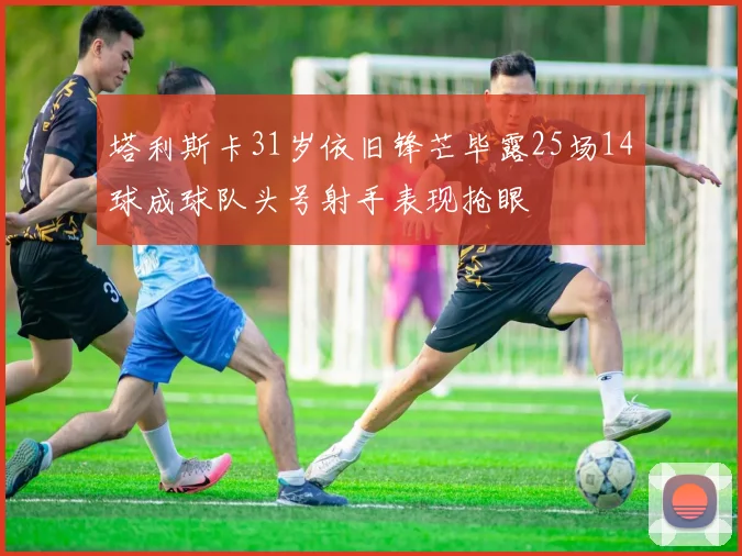 塔利斯卡31岁依旧锋芒毕露25场14球成球队头号射手表现抢眼