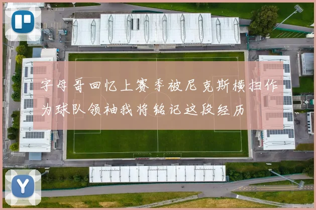 字母哥回忆上赛季被尼克斯横扫作为球队领袖我将铭记这段经历