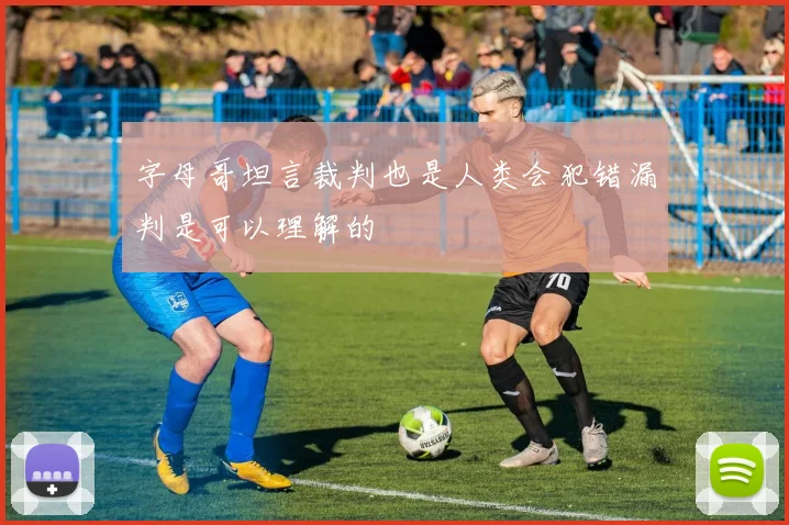 字母哥坦言裁判也是人类会犯错漏判是可以理解的