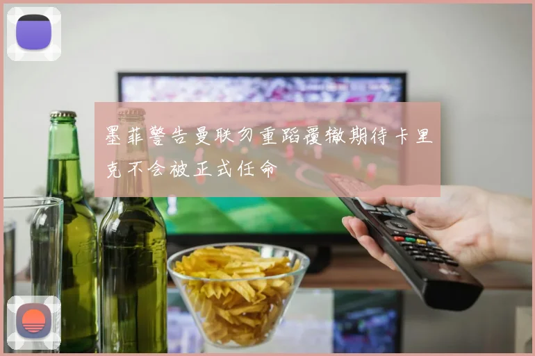 墨菲警告曼联勿重蹈覆辙期待卡里克不会被正式任命