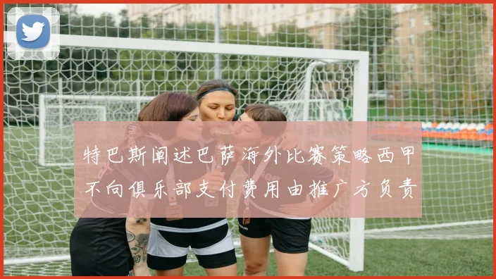 特巴斯阐述巴萨海外比赛策略西甲不向俱乐部支付费用由推广方负责协调
