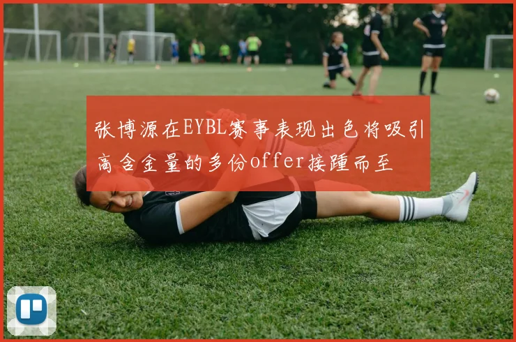 张博源在EYBL赛事表现出色将吸引高含金量的多份offer接踵而至