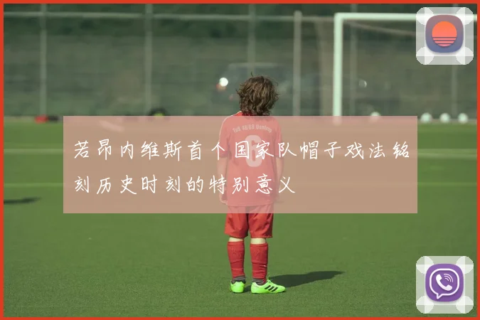 若昂内维斯首个国家队帽子戏法铭刻历史时刻的特别意义