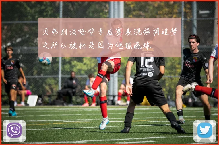贝弗利谈哈登季后赛表现强调追梦之所以被批是因为他能赢球