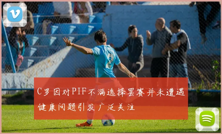 C罗因对PIF不满选择罢赛并未遭遇健康问题引发广泛关注