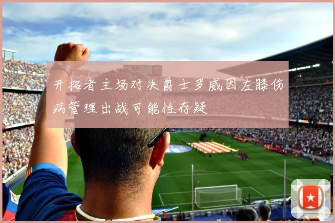 开拓者主场对决爵士罗威因左膝伤病管理出战可能性存疑
