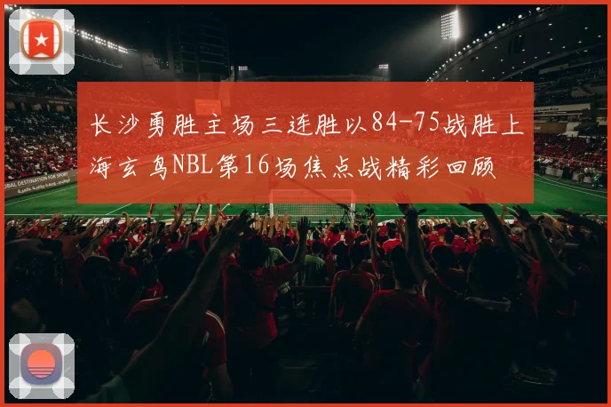 长沙勇胜主场三连胜以84-75战胜上海玄鸟NBL第16场焦点战精彩回顾