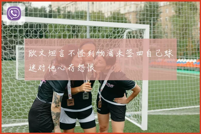 欧文坦言不怪利物浦未签回自己球迷对他心存怨恨