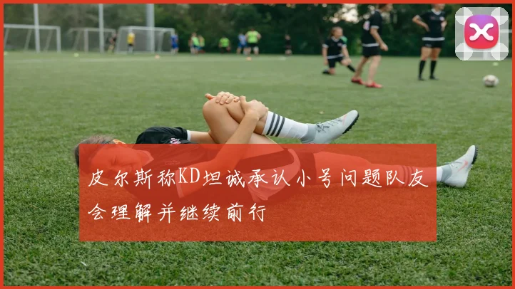 皮尔斯称KD坦诚承认小号问题队友会理解并继续前行
