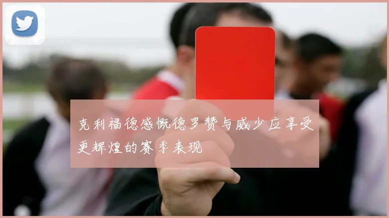 克利福德感慨德罗赞与威少应享受更辉煌的赛季表现