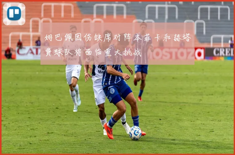 姆巴佩因伤缺席对阵本菲卡和赫塔费球队将面临重大挑战