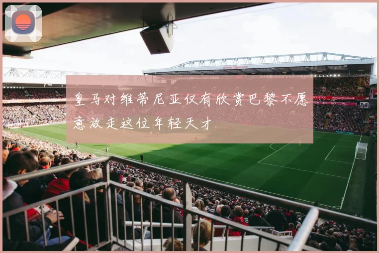 皇马对维蒂尼亚仅有欣赏巴黎不愿意放走这位年轻天才