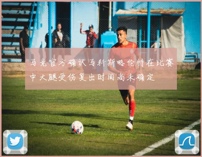 马竞官方确认马科斯略伦特在比赛中大腿受伤复出时间尚未确定